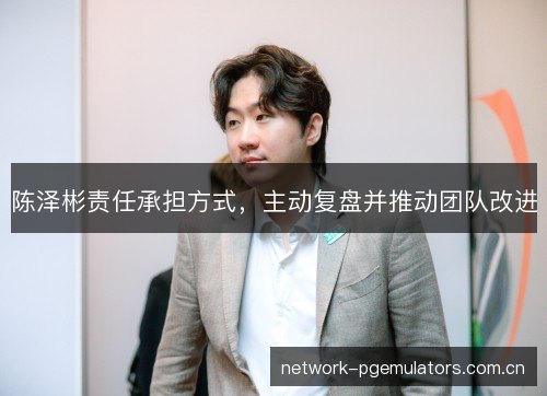 陈泽彬责任承担方式,主动复盘并推动团队改进 陈泽彬责任承担方式,主动复盘并推动团队改进